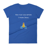 Now that was before I found Jesus... T-Shirt
